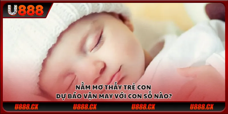 Nằm mơ thấy trẻ con – Dự báo vận may với con số nào?